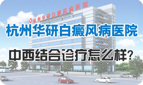 浙江華研白癜風專科醫院好嗎?中西結合療法更靠譜